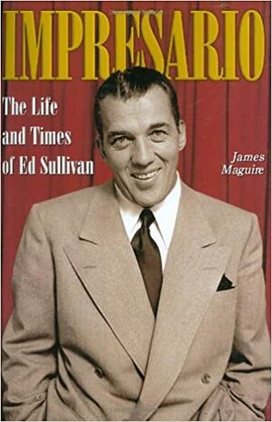 Impresario: The Life and Times of Ed Sullivan by James Maguire