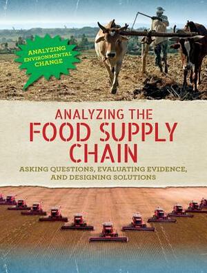 Analyzing the Food Supply Chain: Asking Questions, Evaluating Evidence, and Designing Solutions by Philip Steele