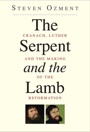 The Serpent and the Lamb: Cranach, Luther, and the Making of the Reformation by Steven Ozment