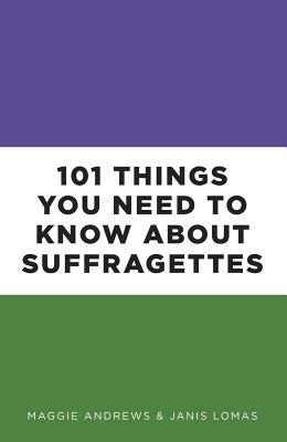 101 Things You Need to Know about Suffragettes by Janis Lomas, Maggie Andrews