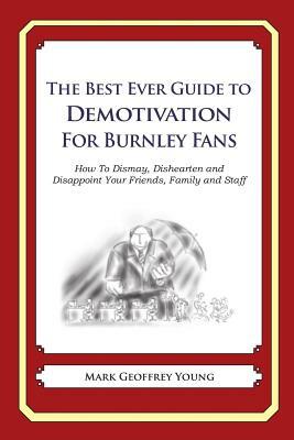 The Best Ever Guide to Demotivation for Burnley Fans: How To Dismay, Dishearten and Disappoint Your Friends, Family and Staff by Mark Geoffrey Young