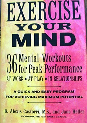 Exercise your mind: 36 mental workouts for peak performance at work, at play, in relationships by B. Alexis Castorri