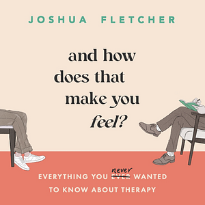 And How Does That Make You Feel?: everything you (n)ever wanted to know about therapy by Joshua Fletcher