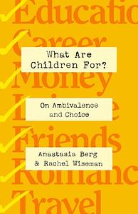 What Are Children For?: On Ambivalence and Choice by Anastasia Berg