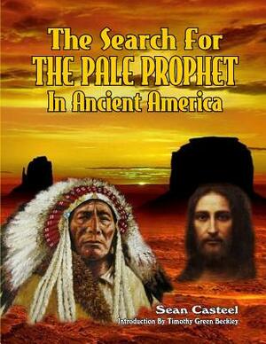 The Search For The Pale Prophet In Ancient America by Sean Casteel, William Kern