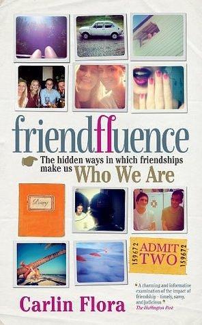 Friendfluence: The Hidden Ways in Which Friendships Shape Our Characters and Life Chances from Infancy to Old Age by Carlin Flora, Carlin Flora