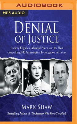 Denial of Justice: Dorothy Kilgallen, Abuse of Power, and the Most Compelling JFK Assassination Investigation in History by Mark Shaw