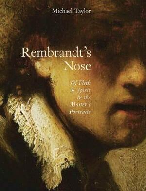 Rembrandt's Nose: Of Flesh & Spirit in the Master's Portraits: Of Flesh and Spirit in the Master's Portraits by Michael Taylor, Rembrandt