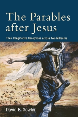 Parables After Jesus: Their Imaginative Receptions Across Two Millennia by David B. Gowler