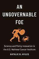 An Ungovernable Foe: Science and Policy Innovation in the U.S. National Cancer Institute by Natalie B. Aviles