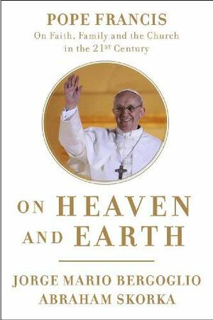 On Heaven and Earth: Pope Francis on Faith, Family, and the Church in the Twenty-First Century by Pope Francis