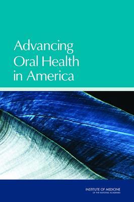 Advancing Oral Health in America by Institute of Medicine, Committee on an Oral Health Initiative, Board on Health Care Services