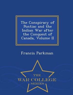 The Conspiracy of Pontiac and the Indian War After the Conquest of Canada, Volume II - War College Series by Francis Parkman