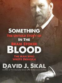 Something in the Blood: The Untold Story of Bram Stoker, the Man Who Wrote Dracula by David J. Skal