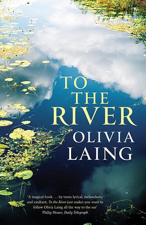 To the River: A Journey Beneath the Surface by Olivia Laing