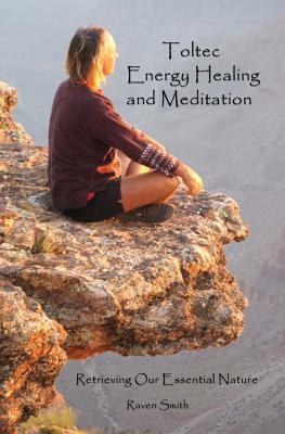 Toltec Energy Healing and Meditation: Retrieving Your Essential Nature by Raven Smith