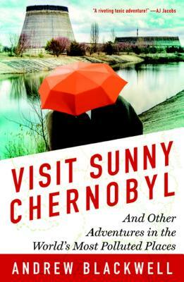 Visit Sunny Chernobyl: And Other Adventures in the World's Most Polluted Places by Andrew Blackwell