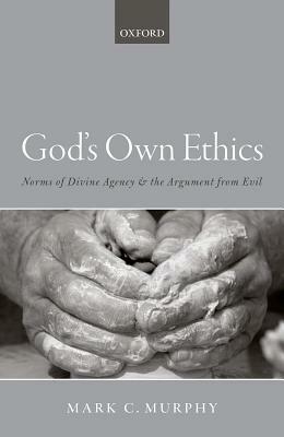 God's Own Ethics: Norms of Divine Agency and the Argument from Evil by Mark C. Murphy