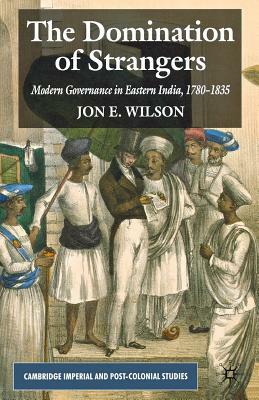The Domination of Strangers: Modern Governance in Eastern India, 1780-1835 by J. Wilson