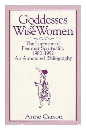 Goddesses and Wise Women: The Literature of Feminist Spirituality, 1980-1992: An Annotated Bibliography by Anne Carson