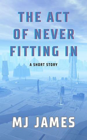The Act of Never Fitting In by MJ James
