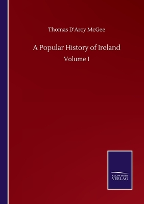 A Popular History of Ireland: Volume I by Thomas D'Arcy McGee