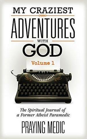 My Craziest Adventures With God - Volume 1: The Spiritual Journal of a Former Atheist Paramedic by Praying Medic, Praying Medic