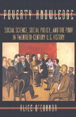 Poverty Knowledge: Social Science, Social Policy, and the Poor in Twentieth-Century U.S. History by Alice O'Connor