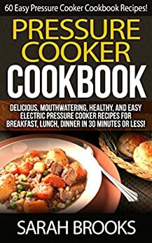 Pressure Cooker Cookbook: 60 Easy Pressure Cooker Cookbook Recipes! - Delicious, Mouthwatering, Healthy, And Easy Electric Pressure Cooker Recipes For Breakfast, Lunch, Dinner in 30 Minutes or Less by Sarah Brooks