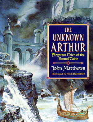 The Unknown Arthur: Forgotten Tales of the Round Table by Mark Robertson, John Matthews