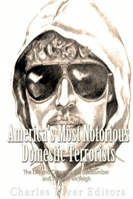 America's Most Notorious Domestic Terrorists: The Life and Crimes of the Unabomber and Timothy McVeigh by Charles River Editors