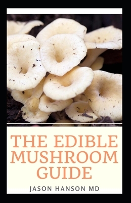 The Edible Mushroom Guide: All You Need To Know About Edible Mushroom Guide by Jason Hanson