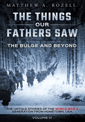 The Bulge and Beyond: The Things Our Fathers Saw-The Untold Stories of the World War II Generation-Volume VI by Matthew Rozell