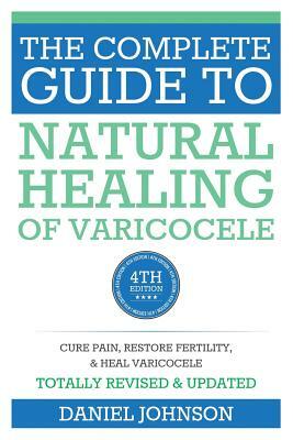The Complete Guide to Natural Healing of Varicocele: Varicocele natural treatment without surgery by Daniel Johnson