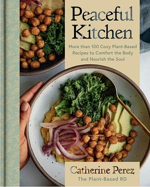 Peaceful Kitchen: More Than 100 Cozy Plant-Based Recipes to Comfort the Body and Nourish the Soul by Catherine Perez