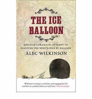The Ice Balloon: One Man's Dramatic Attempt to Discover the North Pole by Balloon by Alec Wilkinson