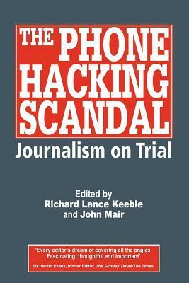 The Phone Hacking Scandal: Journalism on Trial by John Mair, Richard Keeble