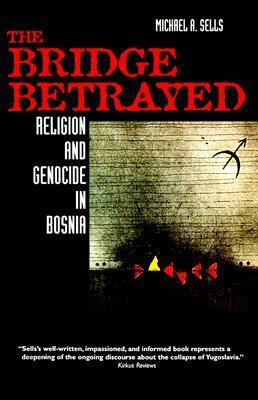 The Bridge Betrayed: Religion and Genocide in Bosnia by Michael A. Sells
