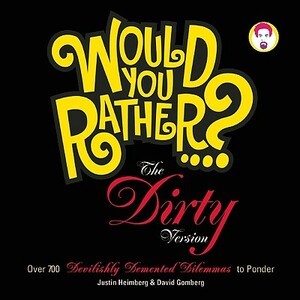 Would You Rather...? the Dirty Version: Over 700 Devilishly DeMented Dilemmas to Ponder by Justin Heimberg, David Gomberg