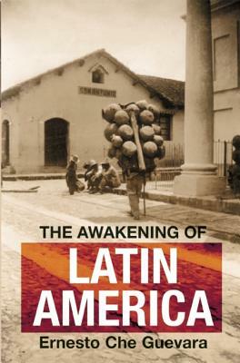 The Awakening of Latin America: A Classic Anthology of Che Guevara's Writing on Latin America by Ernesto Che Guevara