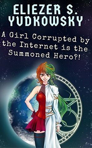 A Girl Corrupted by the Internet is the Summoned Hero?! by Eliezer Yudkowsky