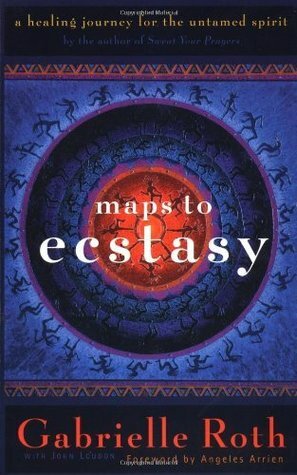 Maps to Ecstasy: A Healing Journey for the Untamed Spirit by Gabrielle Roth, Angeles Arrien