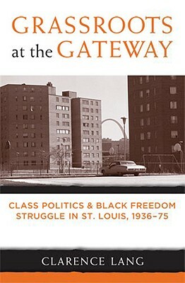 Grassroots at the Gateway: Class Politics and Black Freedom Struggle in St. Louis, 1936-75 by Clarence Lang