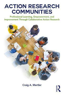 Action Research Communities: Professional Learning, Empowerment, and Improvement Through Collaborative Action Research by Craig A. Mertler