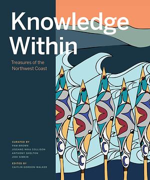 Knowledge Within: Treasures of the Northwest Coast by Jisgang Nika Collison, Caitlin Gordon-Walker, Anthony Shelton, Pam Brown, Jodi Simkin