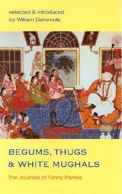Begums, Thugs, and White Mughals: The Journals of Fanny Parkes by William Dalrymple, Fanny Parkes