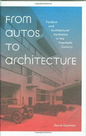 From Autos to Architecture: Fordism and Architectural Aesthetics in The Twentieth Century by David Gartman