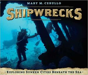 Shipwrecks: Exploring Sunken Cities Beneath the Sea by Mary M. Cerullo