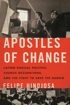 Apostles of Change: Latino Radical Politics, Church Occupations, and the Fight to Save the Barrio by Felipe Hinojosa