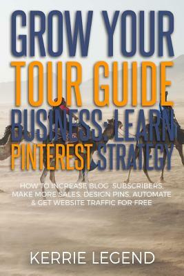 Grow Your Tour Guide Business: Learn Pinterest Strategy: How to Increase Blog Subscribers, Make More Sales, Design Pins, Automate & Get Website Traff by Kerrie Legend